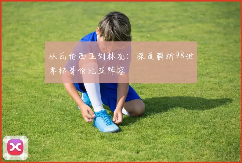从瓦伦西亚到林孔：深度解析98世界杯哥伦比亚阵容