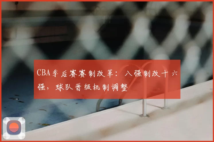 CBA季后赛赛制改革：八强制改十六强，球队晋级机制调整