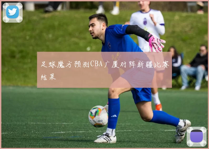 足球魔方预测CBA广厦对阵新疆比赛结果