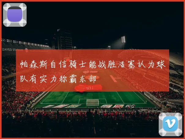帕森斯自信骑士能战胜活塞认为球队有实力称霸东部