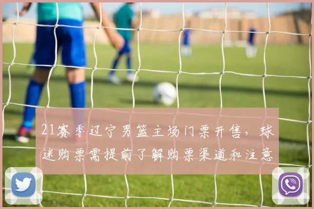 21赛季辽宁男篮主场门票开售,球迷购票需提前了解购票渠道和注意事项