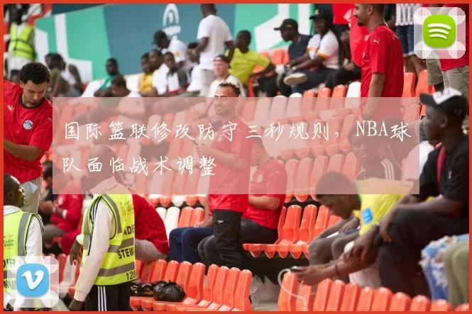 国际篮联修改防守三秒规则，NBA球队面临战术调整