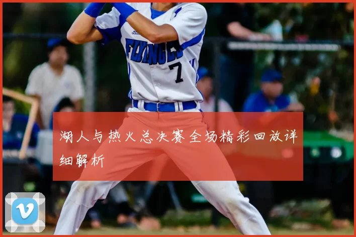 湖人与热火总决赛全场精彩回放详细解析