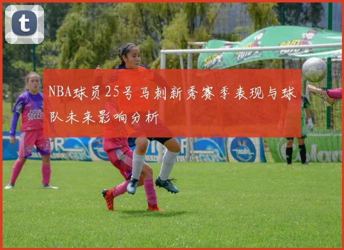 NBA球员25号马刺新秀赛季表现与球队未来影响分析