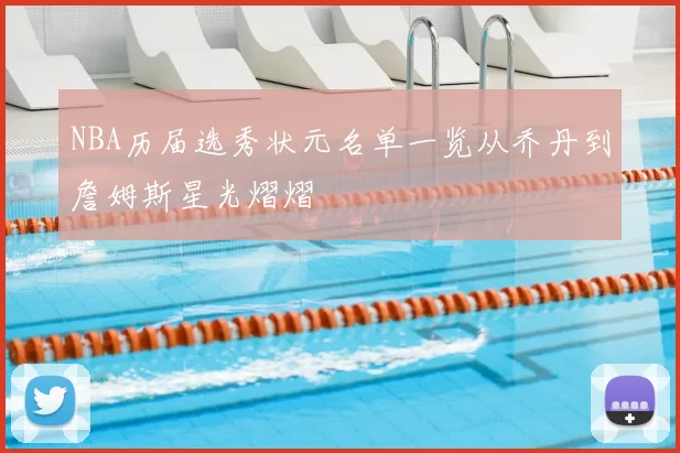 NBA历届选秀状元名单一览从乔丹到詹姆斯星光熠熠