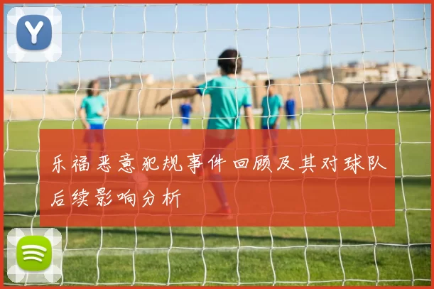乐福恶意犯规事件回顾及其对球队后续影响分析