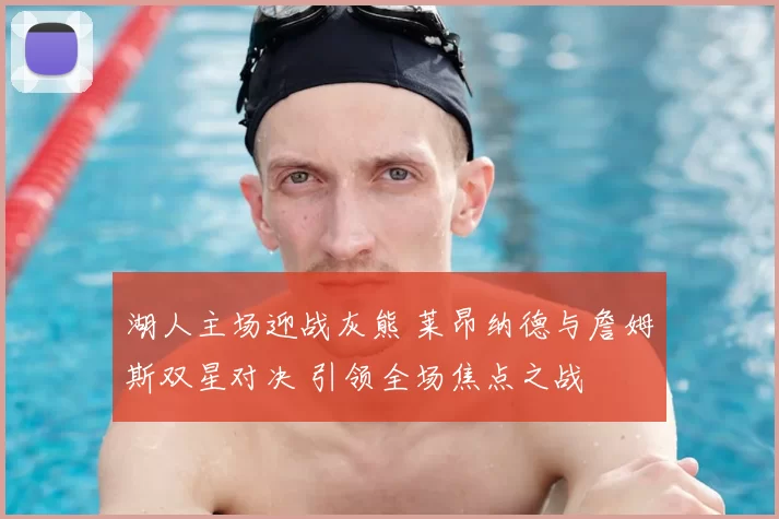 湖人主场迎战灰熊 莱昂纳德与詹姆斯双星对决 引领全场焦点之战