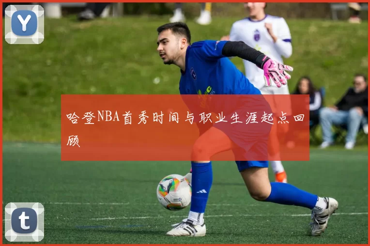 哈登NBA首秀时间与职业生涯起点回顾