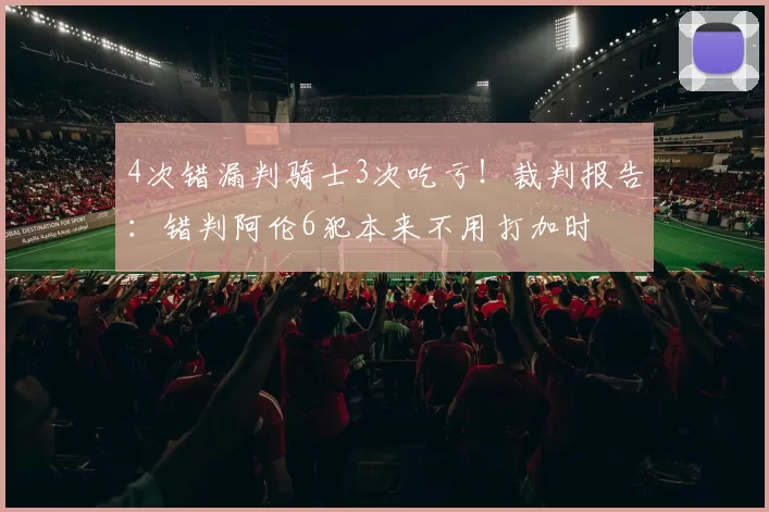 4次错漏判骑士3次吃亏！裁判报告：错判阿伦6犯本来不用打加时