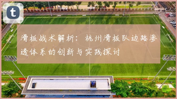 滑板战术解析：杭州滑板队边路渗透体系的创新与实践探讨