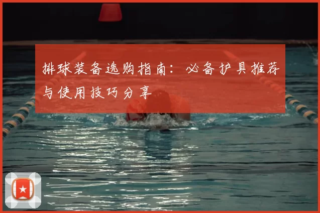 排球装备选购指南:必备护具推荐与使用技巧分享