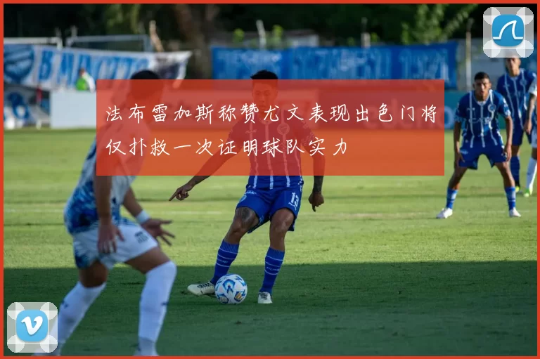 法布雷加斯称赞尤文表现出色门将仅扑救一次证明球队实力