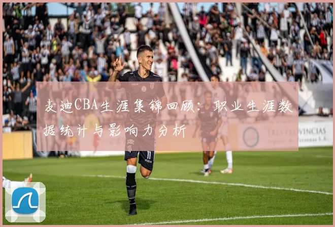 麦迪CBA生涯集锦回顾：职业生涯数据统计与影响力分析