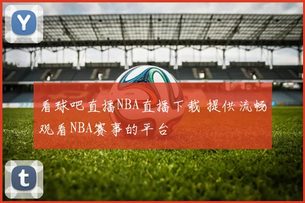 看球吧直播NBA直播下载 提供流畅观看NBA赛事的平台