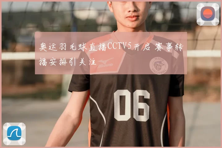 奥运羽毛球直播CCTV5开启 赛事转播安排引关注