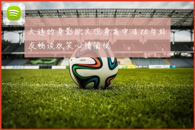 久违的身影欧文现身高中活动与好友畅谈欢笑心情愉悦