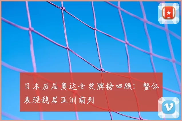 日本历届奥运会奖牌榜回顾：整体表现稳居亚洲前列