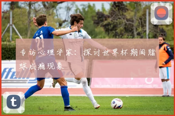 专访心理学家:探讨世界杯期间赌球成瘾现象