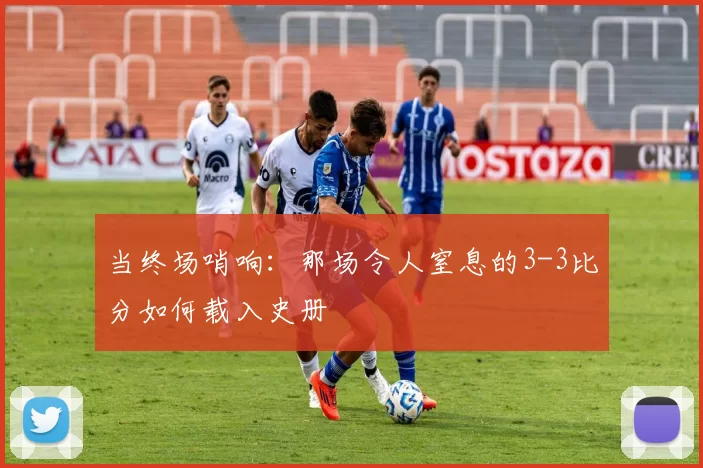 当终场哨响：那场令人窒息的3-3比分如何载入史册