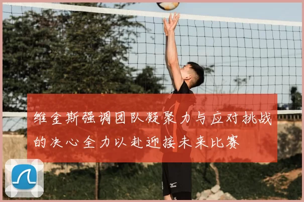 维金斯强调团队凝聚力与应对挑战的决心全力以赴迎接未来比赛