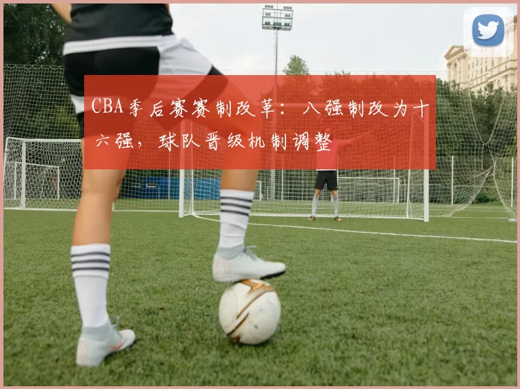 CBA季后赛赛制改革：八强制改为十六强，球队晋级机制调整