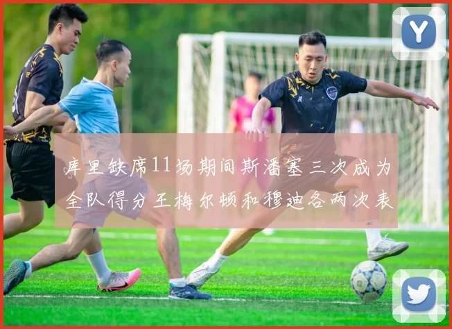 库里缺席11场期间斯潘塞三次成为全队得分王梅尔顿和穆迪各两次表现出色