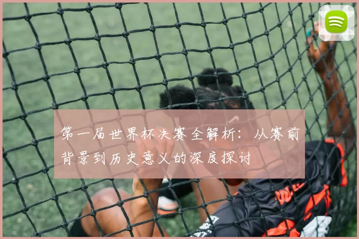 第一届世界杯决赛全解析:从赛前背景到历史意义的深度探讨