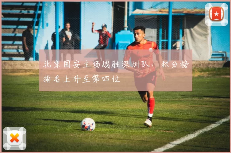 北京国安主场战胜深圳队,积分榜排名上升至第四位