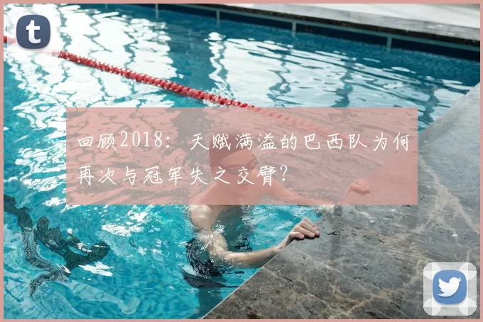 回顾2018:天赋满溢的巴西队为何再次与冠军失之交臂?