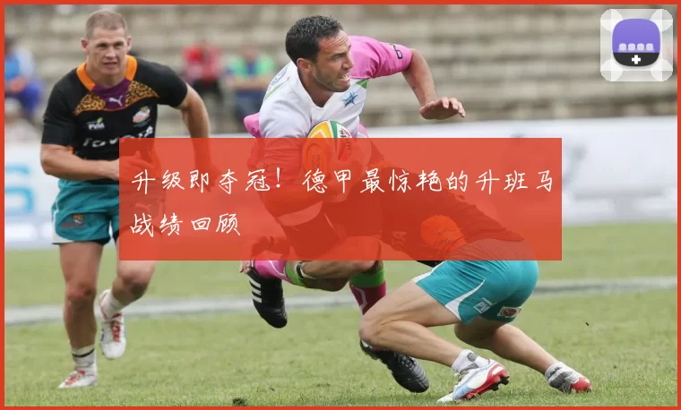 升级即夺冠！德甲最惊艳的升班马战绩回顾