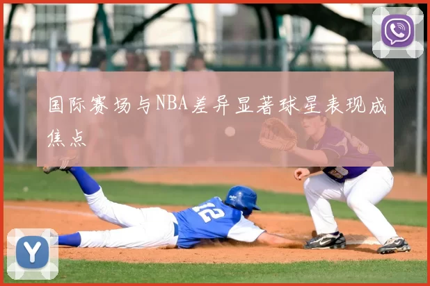 国际赛场与NBA差异显著球星表现成焦点