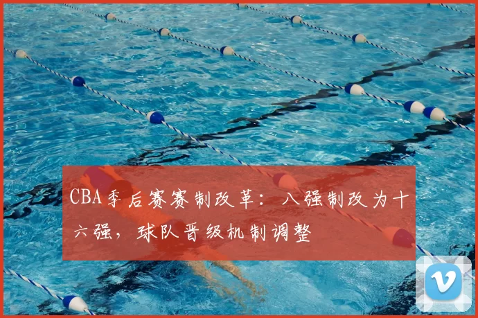 CBA季后赛赛制改革：八强制改为十六强，球队晋级机制调整