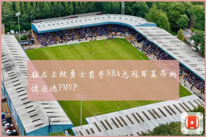 猛龙击败勇士首夺NBA总冠军莱昂纳德当选FMVP