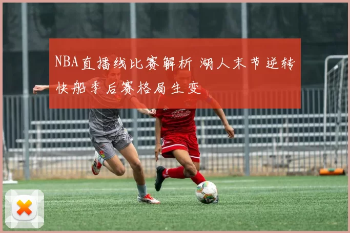 NBA直播线比赛解析 湖人末节逆转快船季后赛格局生变