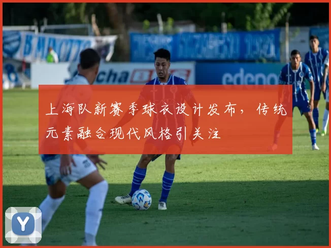 上海队新赛季球衣设计发布，传统元素融合现代风格引关注