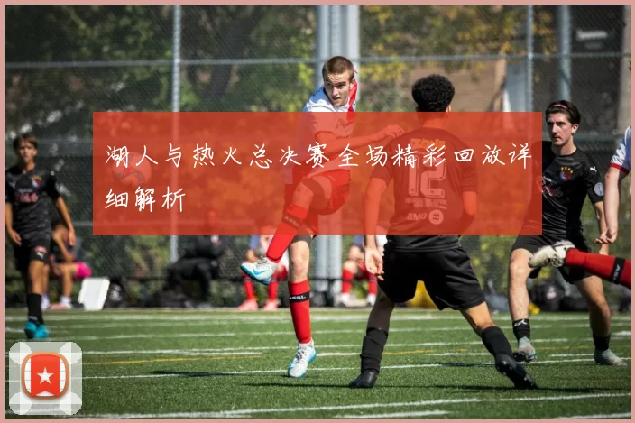 湖人与热火总决赛全场精彩回放详细解析