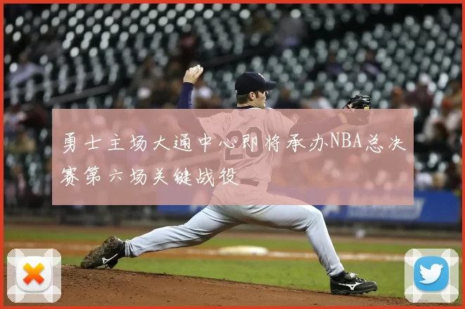 勇士主场大通中心即将承办NBA总决赛第六场关键战役