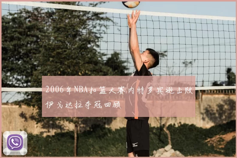 2006年NBA扣篮大赛内特罗宾逊击败伊戈达拉夺冠回顾