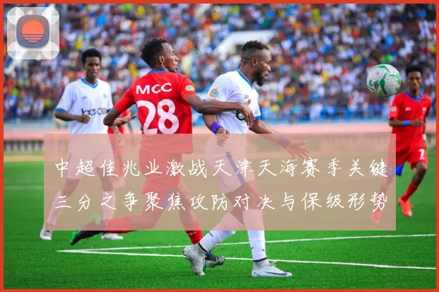 中超佳兆业激战天津天海赛季关键三分之争聚焦攻防对决与保级形势走向