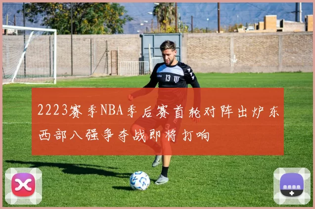 2223赛季NBA季后赛首轮对阵出炉东西部八强争夺战即将打响