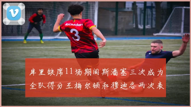 库里缺席11场期间斯潘塞三次成为全队得分王梅尔顿和穆迪各两次表现出色