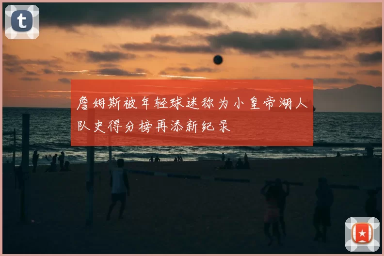 詹姆斯被年轻球迷称为小皇帝湖人队史得分榜再添新纪录