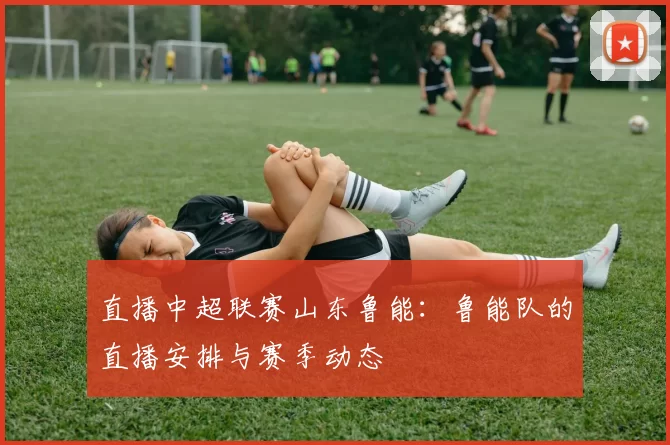 直播中超联赛山东鲁能:鲁能队的直播安排与赛季动态