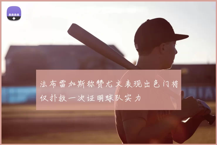 法布雷加斯称赞尤文表现出色门将仅扑救一次证明球队实力