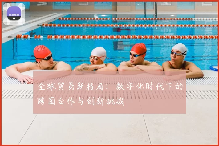 全球贸易新格局：数字化时代下的跨国合作与创新挑战