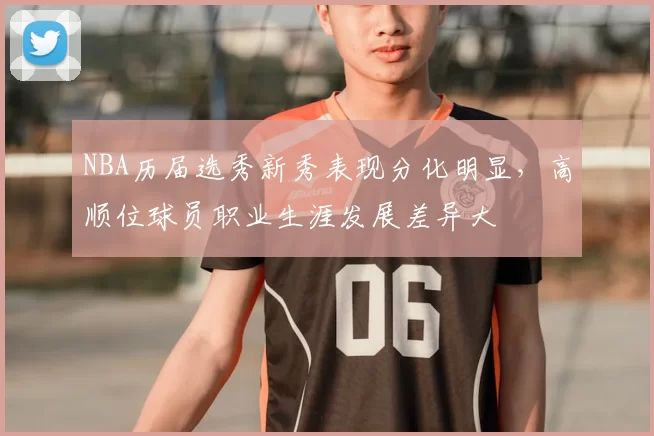 NBA历届选秀新秀表现分化明显，高顺位球员职业生涯发展差异大