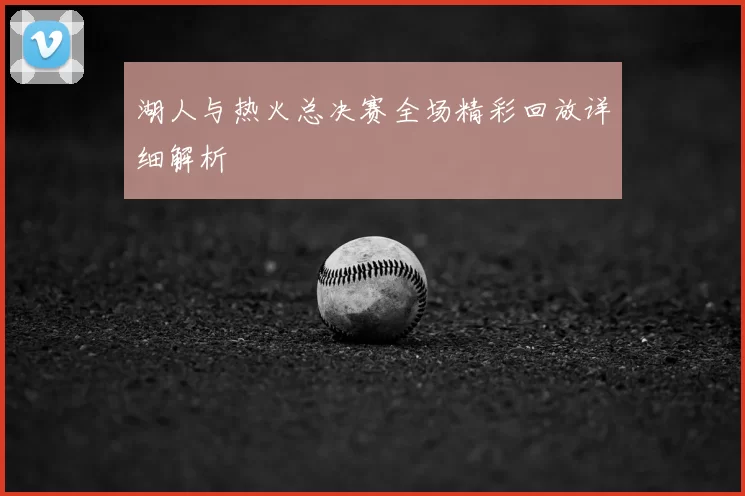 湖人与热火总决赛全场精彩回放详细解析
