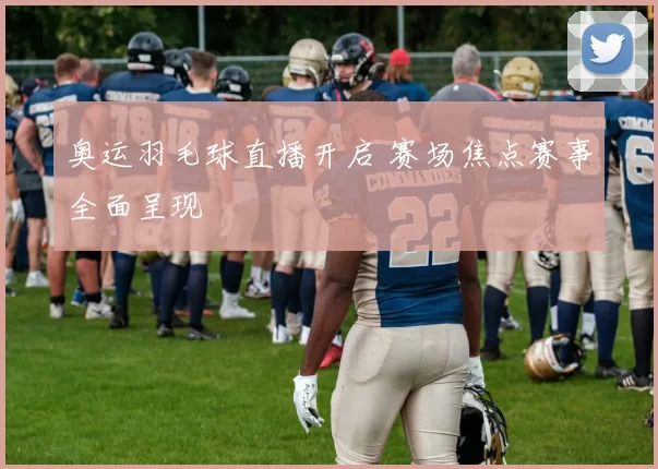 奥运羽毛球直播开启 赛场焦点赛事全面呈现