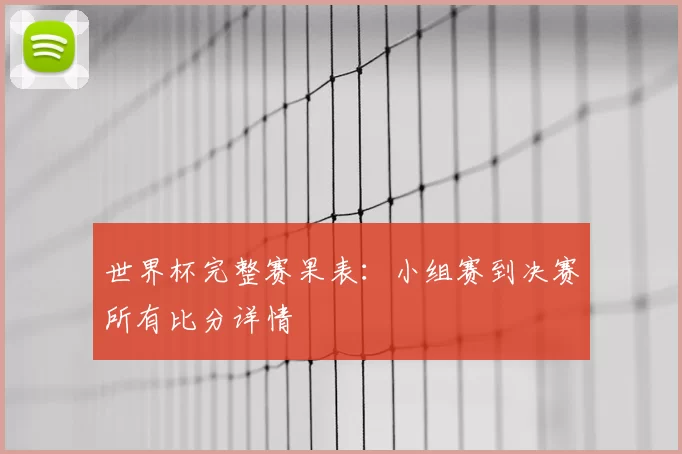 世界杯完整赛果表:小组赛到决赛所有比分详情