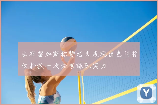 法布雷加斯称赞尤文表现出色门将仅扑救一次证明球队实力